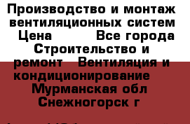 Производство и монтаж вентиляционных систем › Цена ­ 100 - Все города Строительство и ремонт » Вентиляция и кондиционирование   . Мурманская обл.,Снежногорск г.